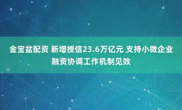 金宝盆配资 新增授信23.6万亿元 支持小微企业融资协调工作机制见效