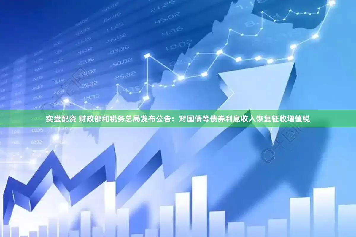 实盘配资 财政部和税务总局发布公告：对国债等债券利息收入恢复征收增值税