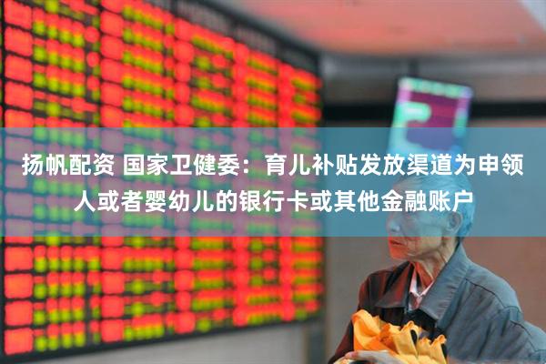 扬帆配资 国家卫健委：育儿补贴发放渠道为申领人或者婴幼儿的银行卡或其他金融账户