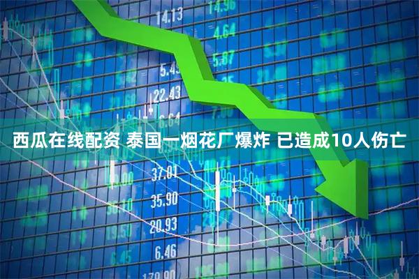 西瓜在线配资 泰国一烟花厂爆炸 已造成10人伤亡