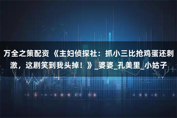 万全之策配资 《主妇侦探社：抓小三比抢鸡蛋还刺激，这剧笑到我头掉！》_婆婆_孔美里_小姑子
