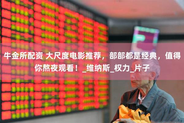 牛金所配资 大尺度电影推荐，部部都是经典，值得你熬夜观看！_维纳斯_权力_片子