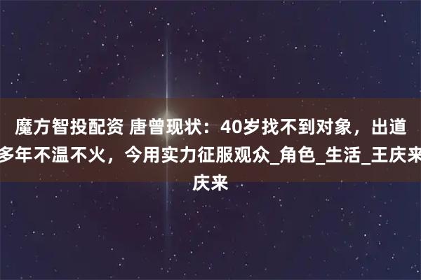 魔方智投配资 唐曾现状：40岁找不到对象，出道多年不温不火，今用实力征服观众_角色_生活_王庆来