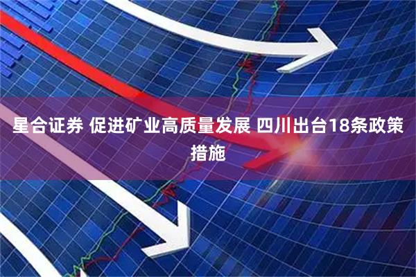 星合证券 促进矿业高质量发展 四川出台18条政策措施