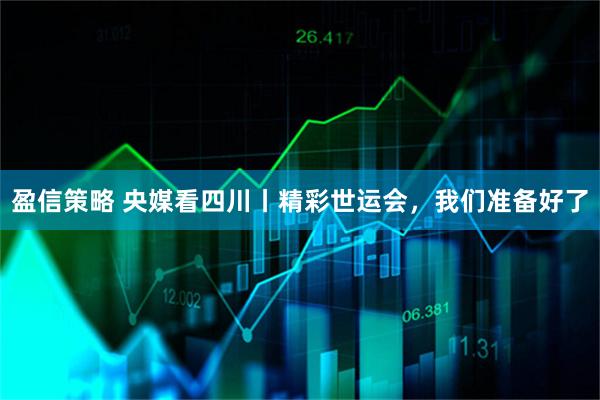 盈信策略 央媒看四川丨精彩世运会，我们准备好了