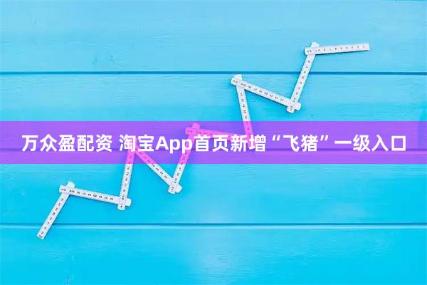 万众盈配资 淘宝App首页新增“飞猪”一级入口