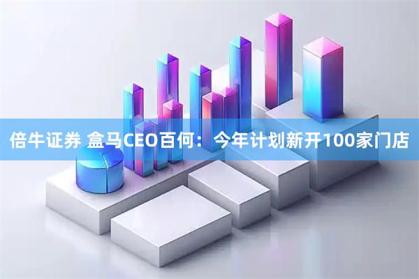 倍牛证券 盒马CEO百何：今年计划新开100家门店