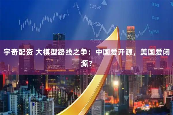 宇奇配资 大模型路线之争：中国爱开源，美国爱闭源？