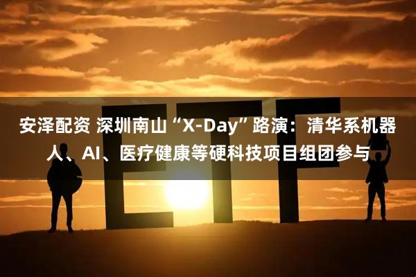安泽配资 深圳南山“X-Day”路演：清华系机器人、AI、医疗健康等硬科技项目组团参与