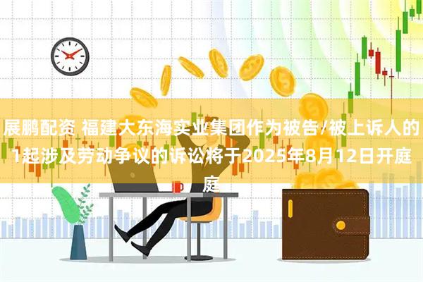 展鹏配资 福建大东海实业集团作为被告/被上诉人的1起涉及劳动争议的诉讼将于2025年8月12日开庭