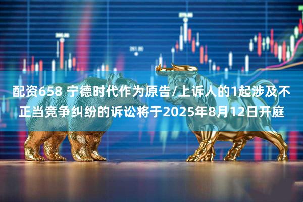 配资658 宁德时代作为原告/上诉人的1起涉及不正当竞争纠纷的诉讼将于2025年8月12日开庭