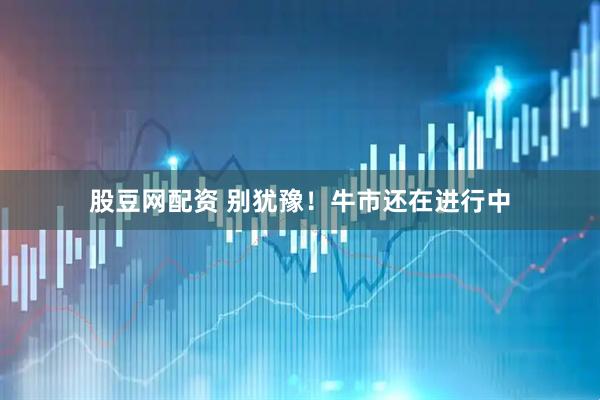 股豆网配资 别犹豫！牛市还在进行中