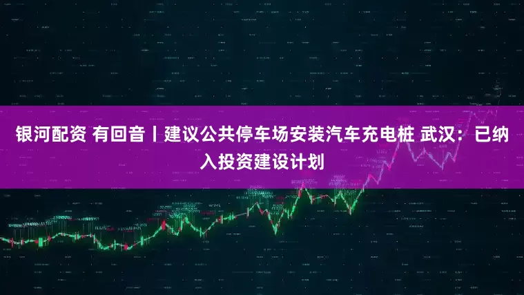 银河配资 有回音丨建议公共停车场安装汽车充电桩 武汉：已纳入投资建设计划