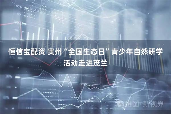 恒信宝配资 贵州“全国生态日”青少年自然研学活动走进茂兰