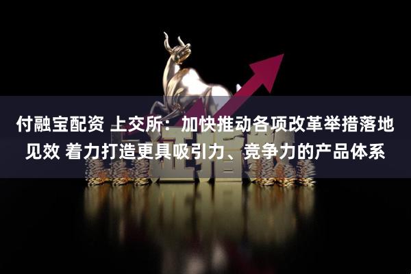 付融宝配资 上交所：加快推动各项改革举措落地见效 着力打造更具吸引力、竞争力的产品体系