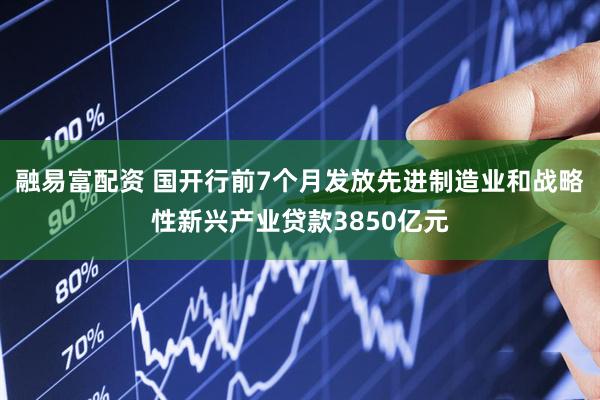 融易富配资 国开行前7个月发放先进制造业和战略性新兴产业贷款3850亿元
