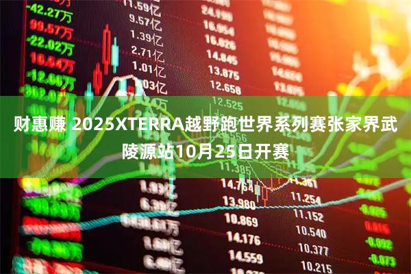 财惠赚 2025XTERRA越野跑世界系列赛张家界武陵源站10月25日开赛