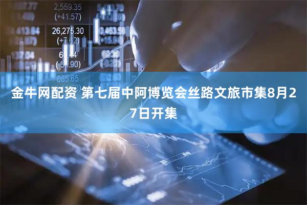金牛网配资 第七届中阿博览会丝路文旅市集8月27日开集