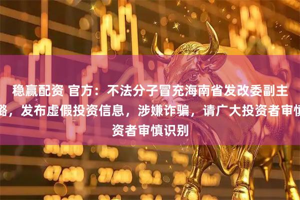 稳赢配资 官方：不法分子冒充海南省发改委副主任李璐，发布虚假投资信息，涉嫌诈骗，请广大投资者审慎识别