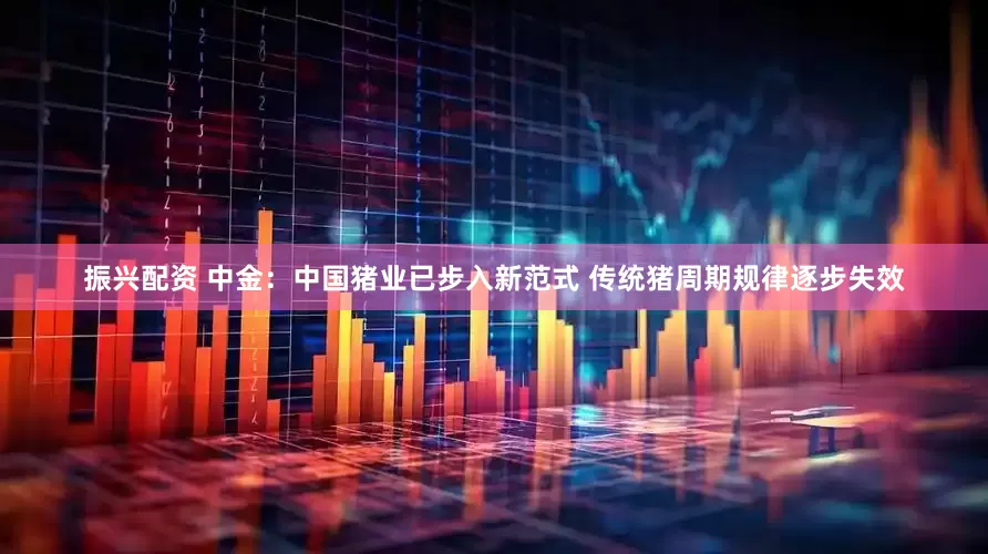 振兴配资 中金：中国猪业已步入新范式 传统猪周期规律逐步失效