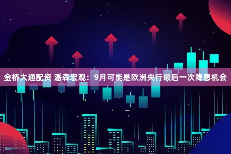 金桥大通配资 潘森宏观：9月可能是欧洲央行最后一次降息机会