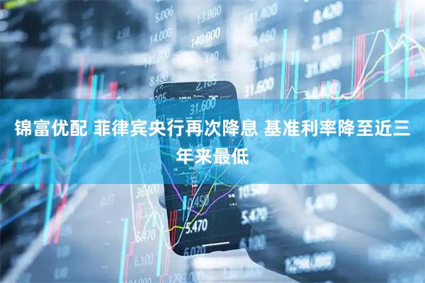 锦富优配 菲律宾央行再次降息 基准利率降至近三年来最低