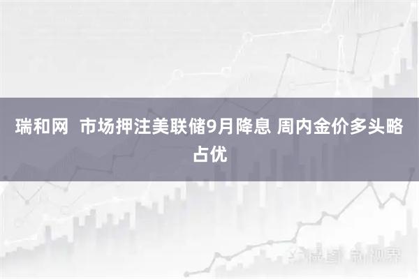 瑞和网  市场押注美联储9月降息 周内金价多头略占优