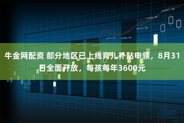 牛金网配资 部分地区已上线育儿补贴申领，8月31日全面开放，每孩每年3600元