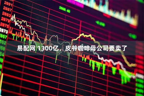易配网 1300亿，皮爷咖啡母公司要卖了