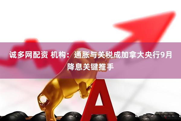 诚多网配资 机构：通胀与关税成加拿大央行9月降息关键推手
