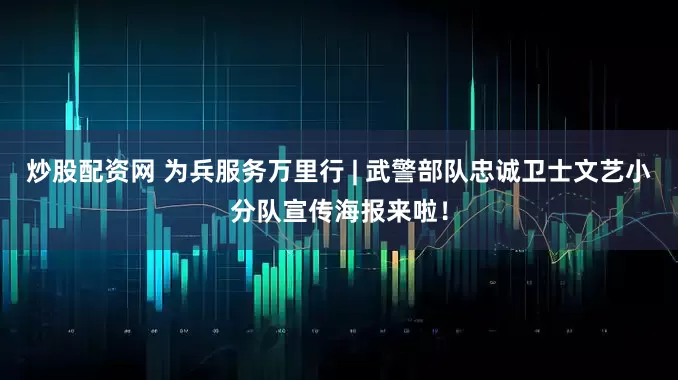 炒股配资网 为兵服务万里行 | 武警部队忠诚卫士文艺小分队宣传海报来啦！