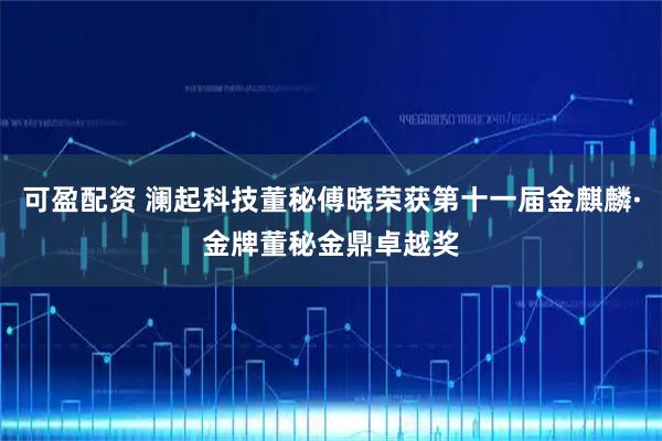 可盈配资 澜起科技董秘傅晓荣获第十一届金麒麟·金牌董秘金鼎卓越奖
