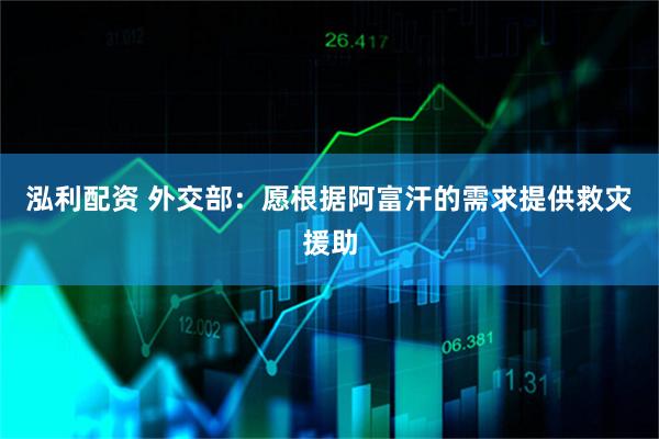 泓利配资 外交部：愿根据阿富汗的需求提供救灾援助