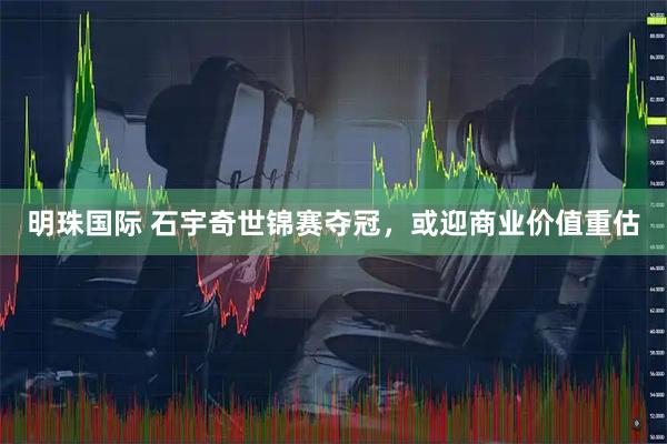明珠国际 石宇奇世锦赛夺冠，或迎商业价值重估