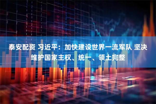 泰安配资 习近平：加快建设世界一流军队 坚决维护国家主权、统一、领土完整