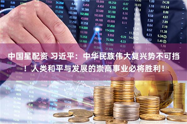 中国星配资 习近平：中华民族伟大复兴势不可挡！人类和平与发展的崇高事业必将胜利！