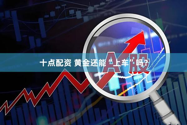 十点配资 黄金还能“上车”吗？