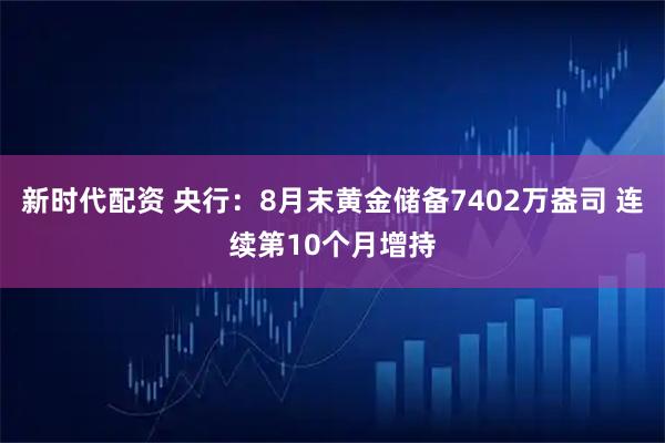 新时代配资 央行：8月末黄金储备7402万盎司 连续第10个月增持