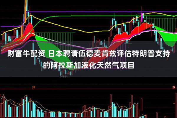 财富牛配资 日本聘请伍德麦肯兹评估特朗普支持的阿拉斯加液化天然气项目