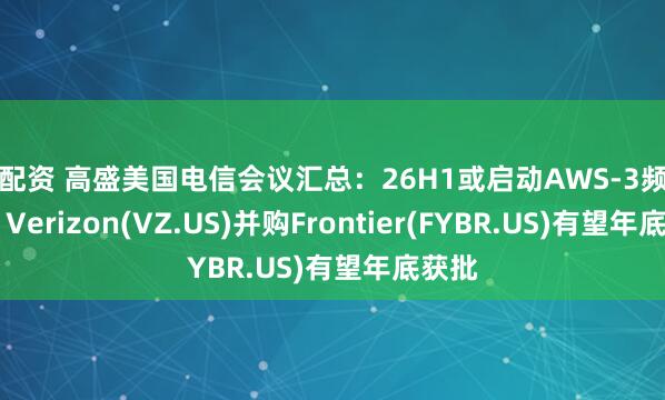 汇配资 高盛美国电信会议汇总：26H1或启动AWS-3频谱拍卖 Verizon(VZ.US)并购Frontier(FYBR.US)有望年底获批