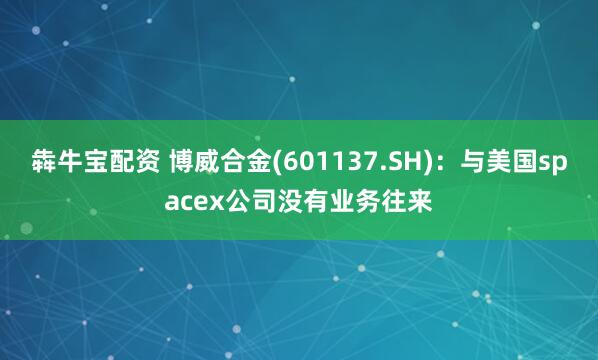 犇牛宝配资 博威合金(601137.SH)：与美国spacex公司没有业务往来