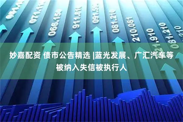 妙嘉配资 债市公告精选 |蓝光发展、广汇汽车等被纳入失信被执行人