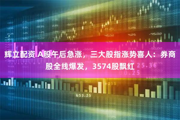 辉立配资 A股午后急涨，三大股指涨势喜人：券商股全线爆发，3574股飘红