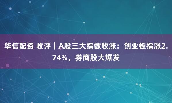 华信配资 收评｜A股三大指数收涨：创业板指涨2.74%，券商股大爆发