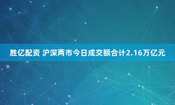 胜亿配资 沪深两市今日成交额合计2.16万亿元