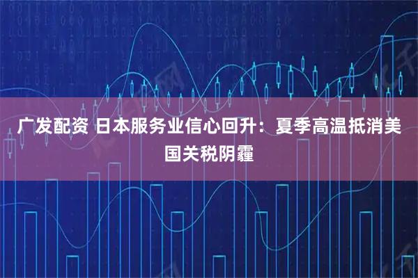广发配资 日本服务业信心回升：夏季高温抵消美国关税阴霾