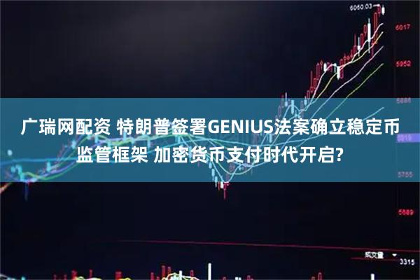 广瑞网配资 特朗普签署GENIUS法案确立稳定币监管框架 加密货币支付时代开启?