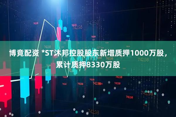 博竟配资 *ST沐邦控股股东新增质押1000万股，累计质押8330万股