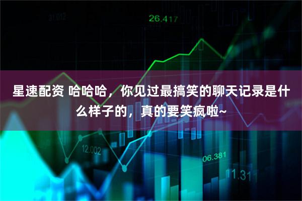 星速配资 哈哈哈，你见过最搞笑的聊天记录是什么样子的，真的要笑疯啦~