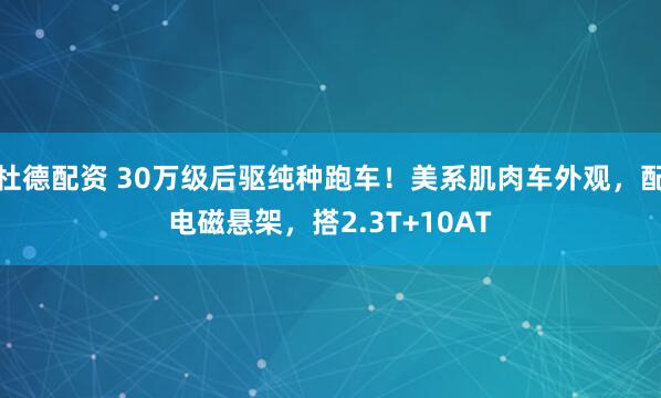 杜德配资 30万级后驱纯种跑车！美系肌肉车外观，配电磁悬架，搭2.3T+10AT
